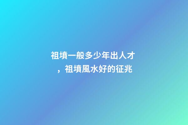 祖墳一般多少年出人才，祖墳風水好的征兆